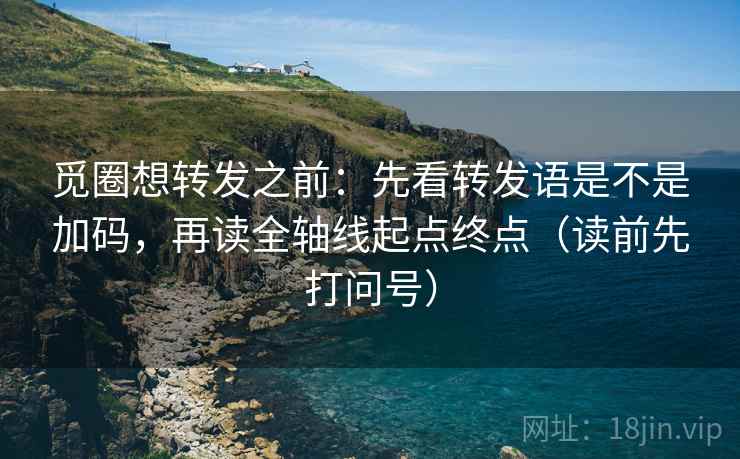 觅圈想转发之前:先看转发语是不是加码,再读全轴线起点终点(读前先打问号) 觅圈想转发之前:先看转发语是不是加码,再读全轴线起点终点(读前先打问号)