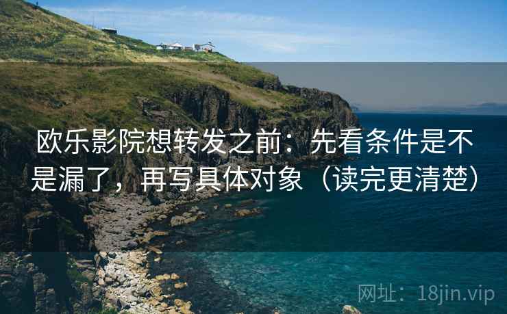 欧乐影院想转发之前：先看条件是不是漏了，再写具体对象（读完更清楚）