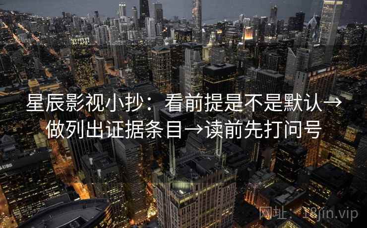 星辰影视小抄:看前提是不是默认→做列出证据条目→读前先打问号 星辰影视小抄:看前提是不是默认→做列出证据条目→读前先打问号