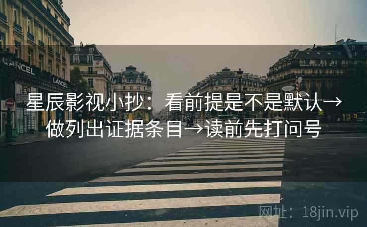 星辰影视小抄:看前提是不是默认→做列出证据条目→读前先打问号 星辰影视小抄:看前提是不是默认→做列出证据条目→读前先打问号