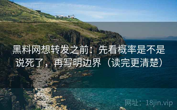 黑料网想转发之前:先看概率是不是说死了,再写明边界(读完更清楚) 黑料网想转发之前:先看概率是不是说死了,再写明边界(读完更清楚)