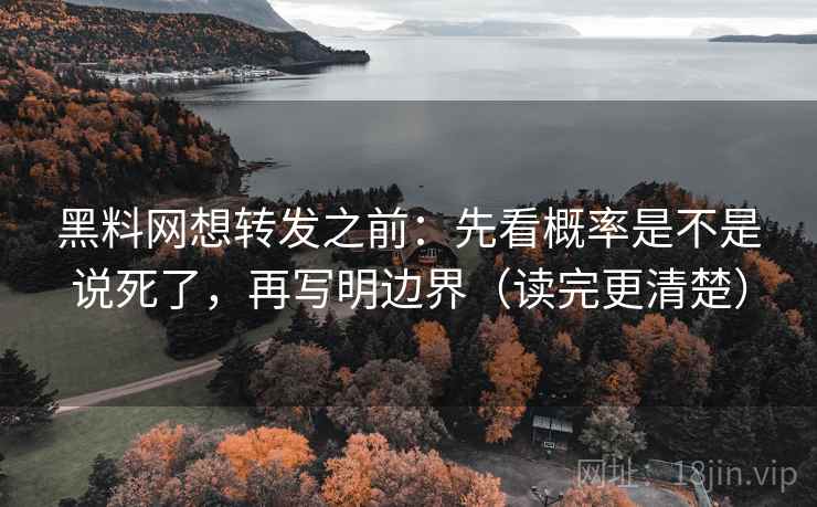 黑料网想转发之前:先看概率是不是说死了,再写明边界(读完更清楚) 黑料网想转发之前:先看概率是不是说死了,再写明边界(读完更清楚)