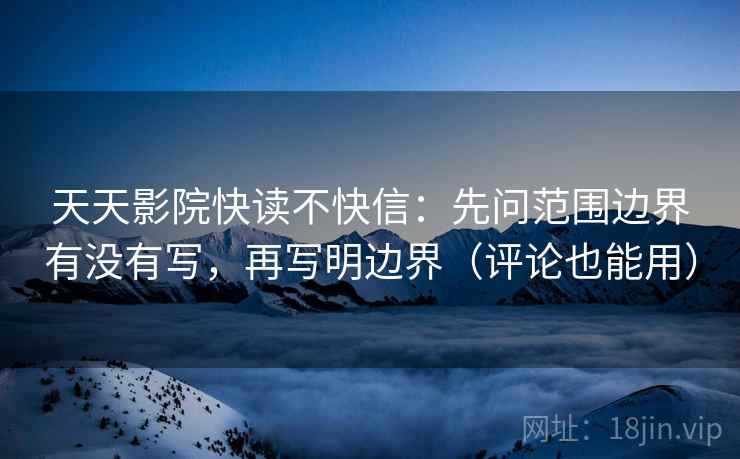 天天影院快读不快信:先问范围边界有没有写,再写明边界(评论也能用) 天天影院快读不快信:先问范围边界有没有写,再写明边界(评论也能用)
