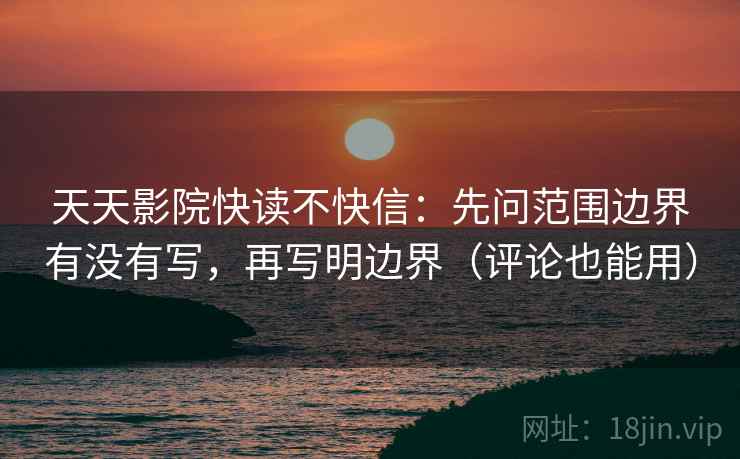 天天影院快读不快信:先问范围边界有没有写,再写明边界(评论也能用) 天天影院快读不快信:先问范围边界有没有写,再写明边界(评论也能用)