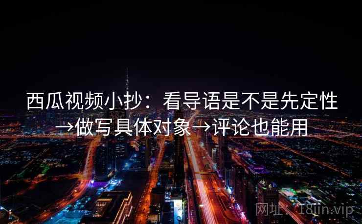 西瓜视频小抄:看导语是不是先定性→做写具体对象→评论也能用 西瓜视频小抄:看导语是不是先定性→做写具体对象→评论也能用