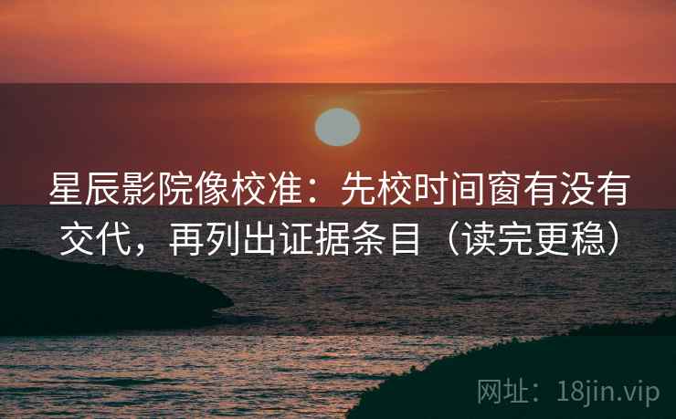 星辰影院像校准:先校时间窗有没有交代,再列出证据条目(读完更稳) 星辰影院像校准:先校时间窗有没有交代,再列出证据条目(读完更稳)