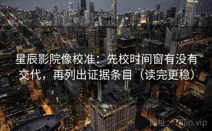 星辰影院像校准:先校时间窗有没有交代,再列出证据条目(读完更稳) 星辰影院像校准:先校时间窗有没有交代,再列出证据条目(读完更稳)