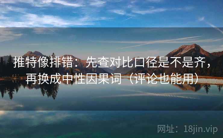 推特像排错:先查对比口径是不是齐,再换成中性因果词(评论也能用) 推特像排错:先查对比口径是不是齐,再换成中性因果词(评论也能用)