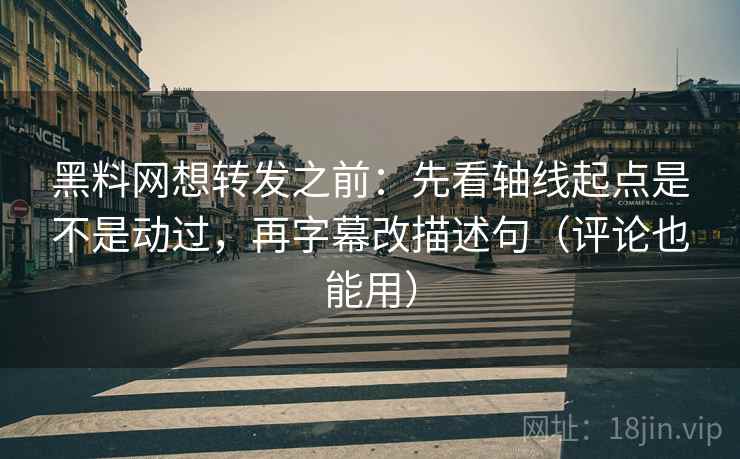 黑料网想转发之前:先看轴线起点是不是动过,再字幕改描述句(评论也能用) 黑料网想转发之前:先看轴线起点是不是动过,再字幕改描述句(评论也能用)