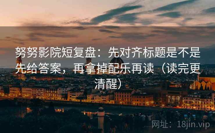 努努影院短复盘:先对齐标题是不是先给答案,再拿掉配乐再读(读完更清醒) 努努影院短复盘:先对齐标题是不是先给答案,再拿掉配乐再读(读完更清醒)