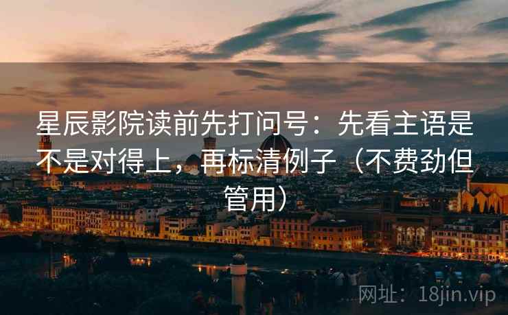 星辰影院读前先打问号:先看主语是不是对得上,再标清例子(不费劲但管用) 星辰影院读前先打问号:先看主语是不是对得上,再标清例子(不费劲但管用)