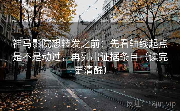 神马影院想转发之前:先看轴线起点是不是动过,再列出证据条目(读完更清醒) 神马影院想转发之前:先看轴线起点是不是动过,再列出证据条目(读完更清醒)