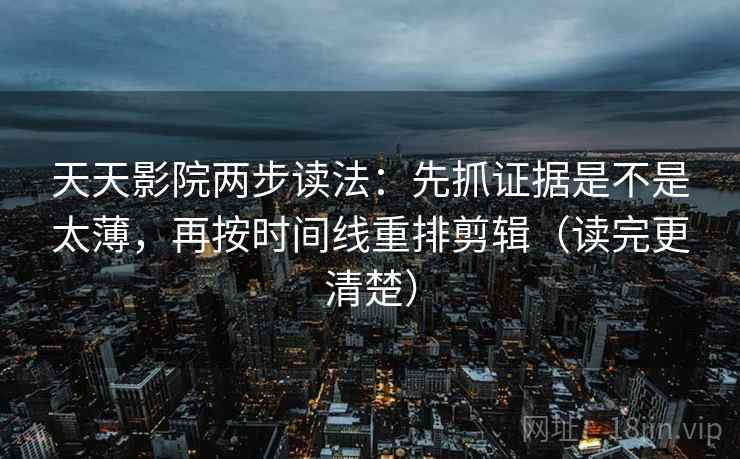 天天影院两步读法:先抓证据是不是太薄,再按时间线重排剪辑(读完更清楚) 天天影院两步读法:先抓证据是不是太薄,再按时间线重排剪辑(读完更清楚)