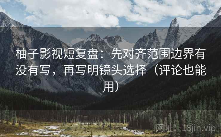 柚子影视短复盘:先对齐范围边界有没有写,再写明镜头选择(评论也能用) 柚子影视短复盘:先对齐范围边界有没有写,再写明镜头选择(评论也能用)