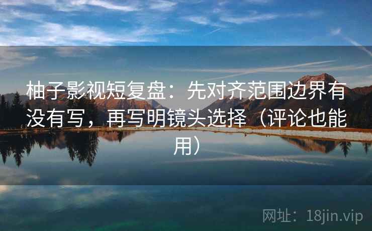 柚子影视短复盘:先对齐范围边界有没有写,再写明镜头选择(评论也能用) 柚子影视短复盘:先对齐范围边界有没有写,再写明镜头选择(评论也能用)