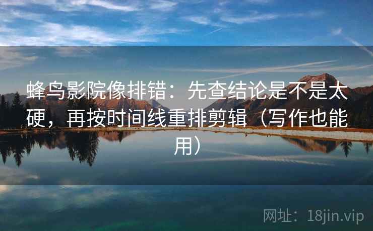 蜂鸟影院像排错：先查结论是不是太硬，再按时间线重排剪辑（写作也能用）