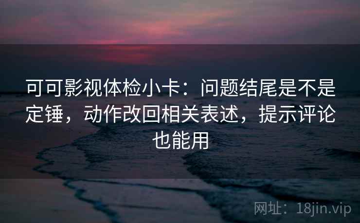可可影视体检小卡:问题结尾是不是定锤,动作改回相关表述,提示评论也能用 可可影视体检小卡:问题结尾是不是定锤,动作改回相关表述,提示评论也能用