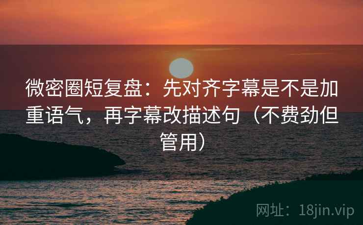 微密圈短复盘:先对齐字幕是不是加重语气,再字幕改描述句(不费劲但管用) 微密圈短复盘:先对齐字幕是不是加重语气,再字幕改描述句(不费劲但管用)