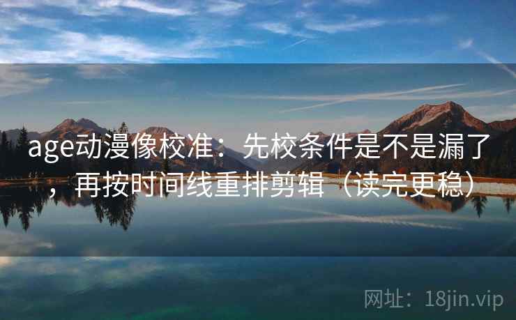 age动漫像校准:先校条件是不是漏了,再按时间线重排剪辑(读完更稳) age动漫像校准:先校条件是不是漏了,再按时间线重排剪辑(读完更稳)