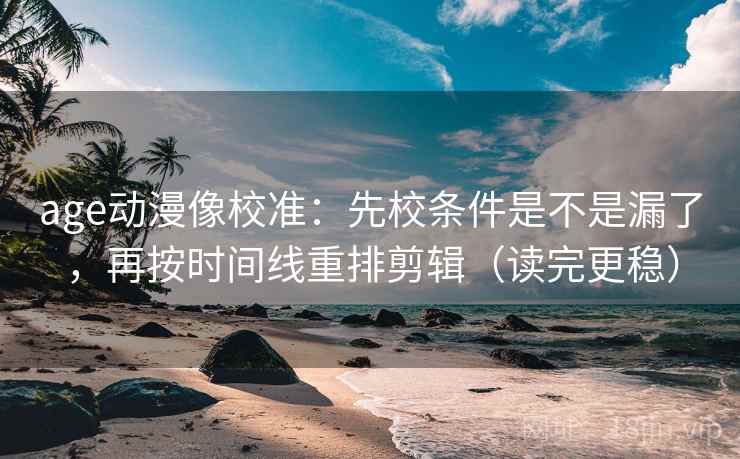 age动漫像校准:先校条件是不是漏了,再按时间线重排剪辑(读完更稳) age动漫像校准:先校条件是不是漏了,再按时间线重排剪辑(读完更稳)