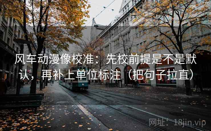 风车动漫像校准:先校前提是不是默认,再补上单位标注(把句子拉直) 风车动漫像校准:先校前提是不是默认,再补上单位标注(把句子拉直)