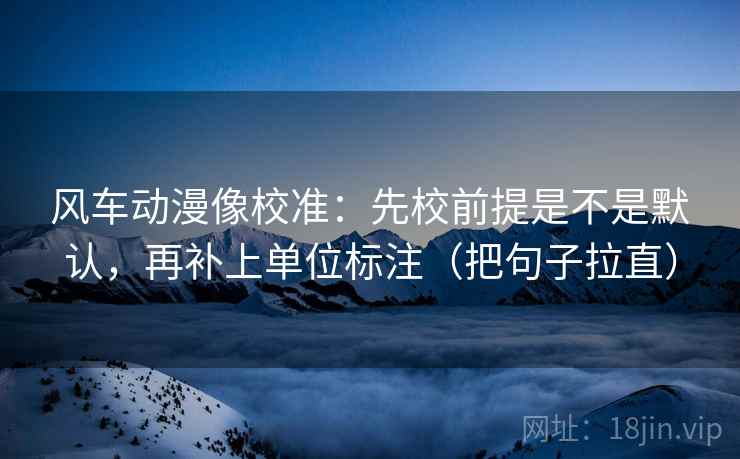 风车动漫像校准:先校前提是不是默认,再补上单位标注(把句子拉直) 风车动漫像校准:先校前提是不是默认,再补上单位标注(把句子拉直)