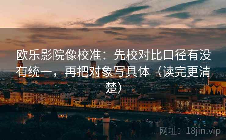 欧乐影院像校准:先校对比口径有没有统一,再把对象写具体(读完更清楚) 欧乐影院像校准:先校对比口径有没有统一,再把对象写具体(读完更清楚)