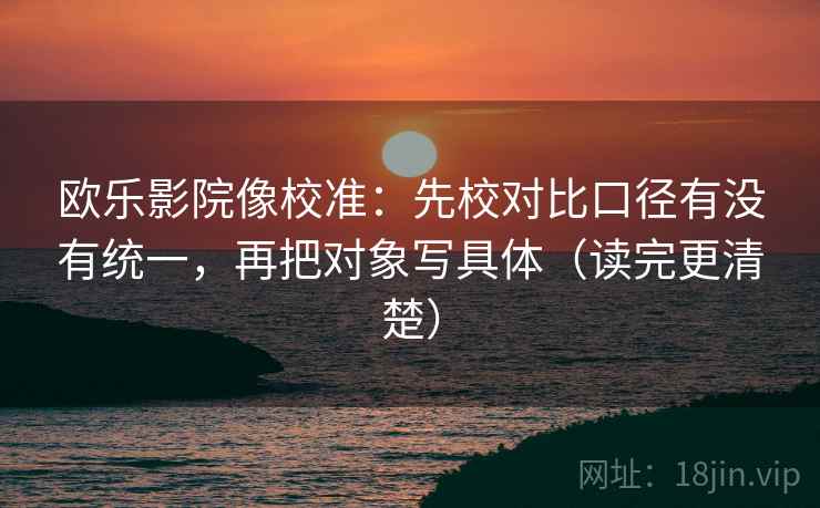 欧乐影院像校准:先校对比口径有没有统一,再把对象写具体(读完更清楚) 欧乐影院像校准:先校对比口径有没有统一,再把对象写具体(读完更清楚)