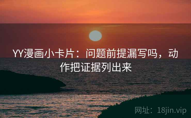 YY漫画小卡片:问题前提漏写吗,动作把证据列出来 YY漫画小卡片:问题前提漏写吗,动作把证据列出来