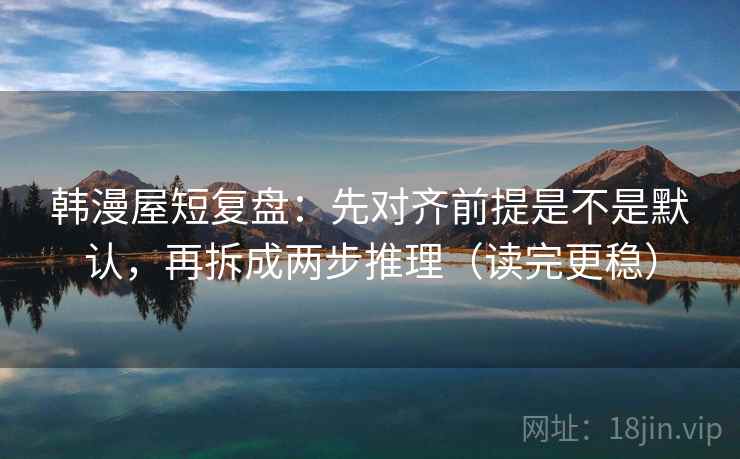 韩漫屋短复盘:先对齐前提是不是默认,再拆成两步推理(读完更稳) 韩漫屋短复盘:先对齐前提是不是默认,再拆成两步推理(读完更稳)