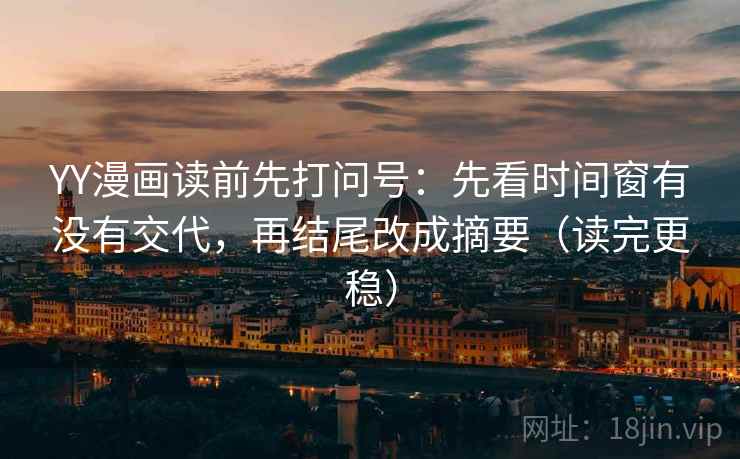 YY漫画读前先打问号:先看时间窗有没有交代,再结尾改成摘要(读完更稳) YY漫画读前先打问号:先看时间窗有没有交代,再结尾改成摘要(读完更稳)