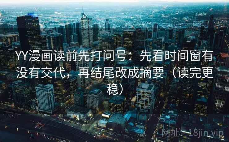 YY漫画读前先打问号:先看时间窗有没有交代,再结尾改成摘要(读完更稳) YY漫画读前先打问号:先看时间窗有没有交代,再结尾改成摘要(读完更稳)