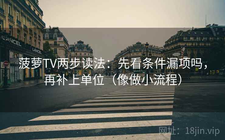菠萝TV两步读法:先看条件漏项吗,再补上单位(像做小流程) 菠萝TV两步读法:先看条件漏项吗,再补上单位(像做小流程)