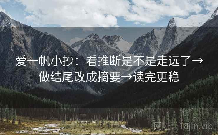 爱一帆小抄:看推断是不是走远了→做结尾改成摘要→读完更稳 爱一帆小抄:看推断是不是走远了→做结尾改成摘要→读完更稳