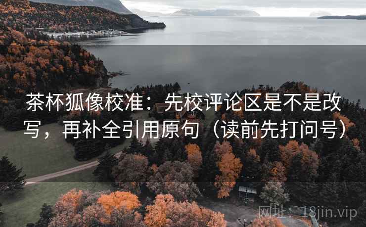 茶杯狐像校准:先校评论区是不是改写,再补全引用原句(读前先打问号) 茶杯狐像校准:先校评论区是不是改写,再补全引用原句(读前先打问号)