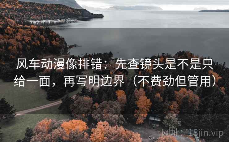 风车动漫像排错:先查镜头是不是只给一面,再写明边界(不费劲但管用) 风车动漫像排错:先查镜头是不是只给一面,再写明边界(不费劲但管用)