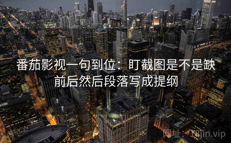 番茄影视一句到位:盯截图是不是缺前后然后段落写成提纲 番茄影视一句到位:盯截图是不是缺前后然后段落写成提纲