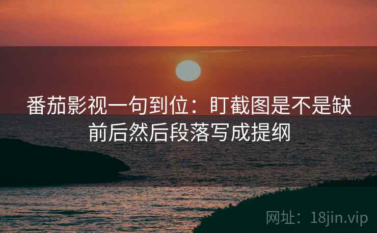 番茄影视一句到位:盯截图是不是缺前后然后段落写成提纲 番茄影视一句到位:盯截图是不是缺前后然后段落写成提纲