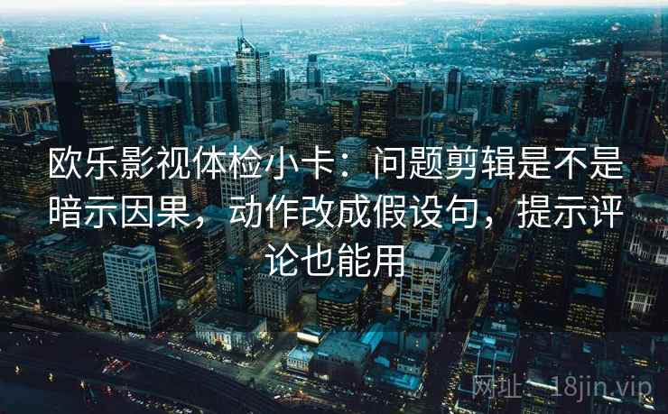 欧乐影视体检小卡:问题剪辑是不是暗示因果,动作改成假设句,提示评论也能用 欧乐影视体检小卡:问题剪辑是不是暗示因果,动作改成假设句,提示评论也能用