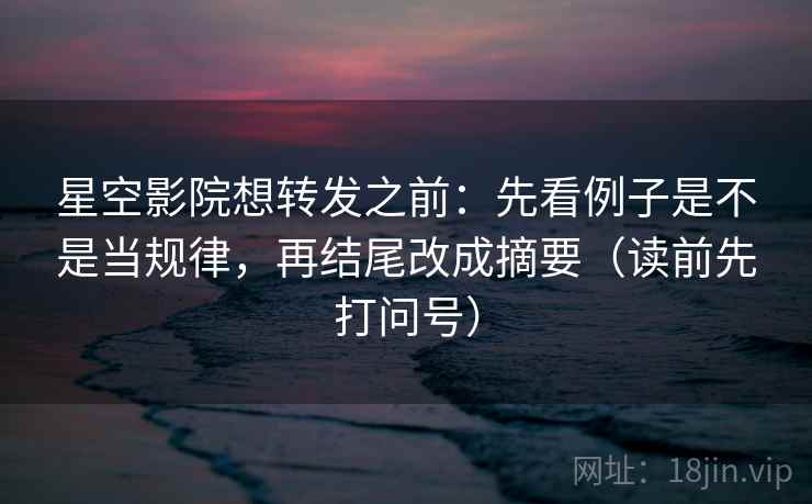星空影院想转发之前:先看例子是不是当规律,再结尾改成摘要(读前先打问号) 星空影院想转发之前:先看例子是不是当规律,再结尾改成摘要(读前先打问号)