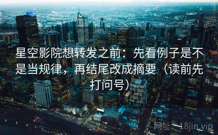 星空影院想转发之前:先看例子是不是当规律,再结尾改成摘要(读前先打问号) 星空影院想转发之前:先看例子是不是当规律,再结尾改成摘要(读前先打问号)