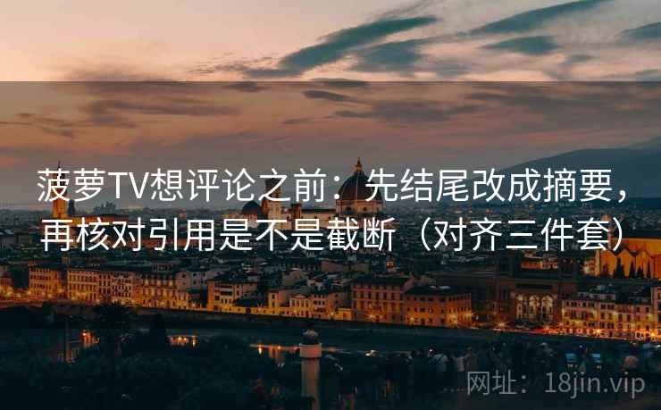 菠萝TV想评论之前:先结尾改成摘要,再核对引用是不是截断(对齐三件套) 菠萝TV想评论之前:先结尾改成摘要,再核对引用是不是截断(对齐三件套)