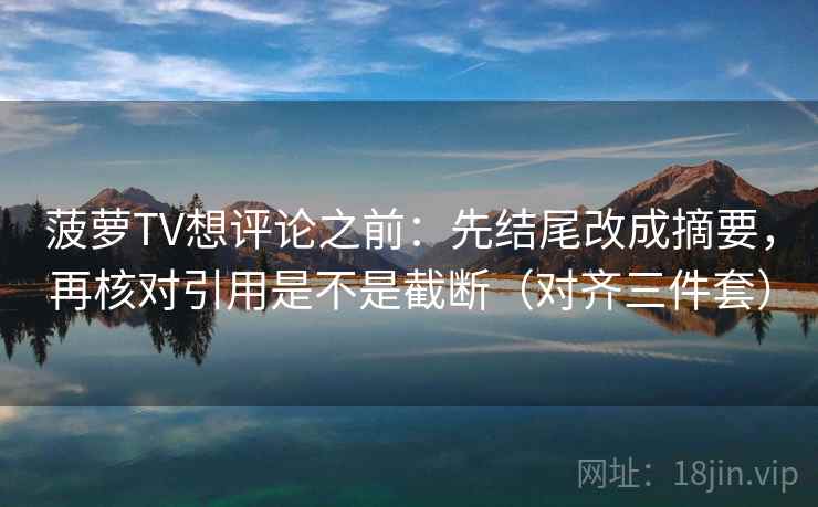 菠萝TV想评论之前:先结尾改成摘要,再核对引用是不是截断(对齐三件套) 菠萝TV想评论之前:先结尾改成摘要,再核对引用是不是截断(对齐三件套)