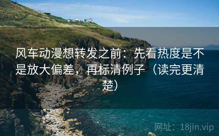 风车动漫想转发之前:先看热度是不是放大偏差,再标清例子(读完更清楚) 风车动漫想转发之前:先看热度是不是放大偏差,再标清例子(读完更清楚)