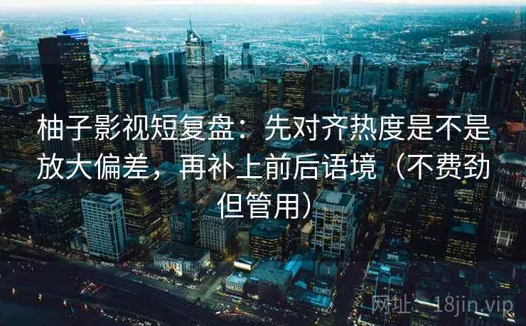 柚子影视短复盘:先对齐热度是不是放大偏差,再补上前后语境(不费劲但管用) 柚子影视短复盘:先对齐热度是不是放大偏差,再补上前后语境(不费劲但管用)
