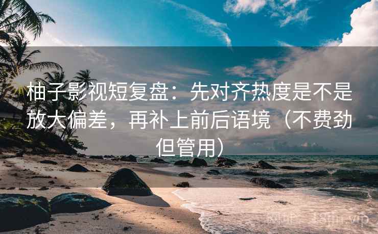 柚子影视短复盘:先对齐热度是不是放大偏差,再补上前后语境(不费劲但管用) 柚子影视短复盘:先对齐热度是不是放大偏差,再补上前后语境(不费劲但管用)