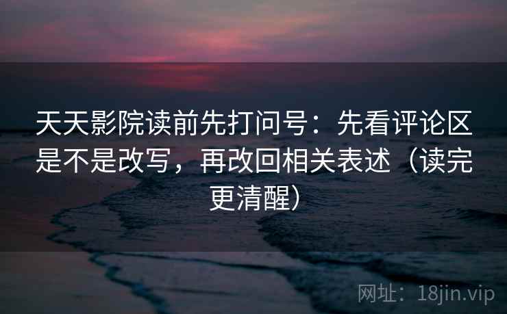 天天影院读前先打问号:先看评论区是不是改写,再改回相关表述(读完更清醒) 天天影院读前先打问号:先看评论区是不是改写,再改回相关表述(读完更清醒)