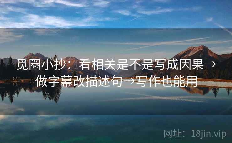 觅圈小抄:看相关是不是写成因果→做字幕改描述句→写作也能用 觅圈小抄:看相关是不是写成因果→做字幕改描述句→写作也能用