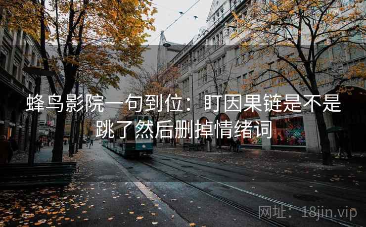 蜂鸟影院一句到位:盯因果链是不是跳了然后删掉情绪词 蜂鸟影院一句到位:盯因果链是不是跳了然后删掉情绪词