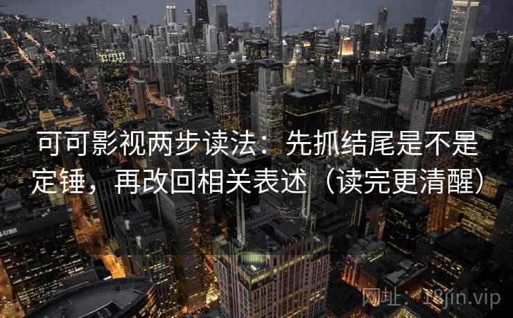 可可影视两步读法：先抓结尾是不是定锤，再改回相关表述（读完更清醒）